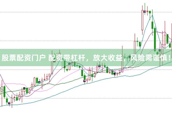 股票配资门户 配资带杠杆，放大收益，风险需谨慎！