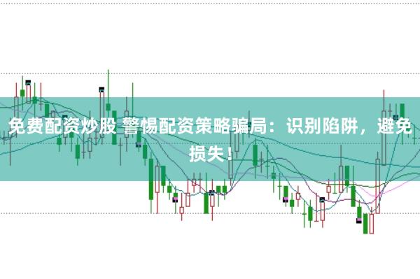 免费配资炒股 警惕配资策略骗局：识别陷阱，避免损失！