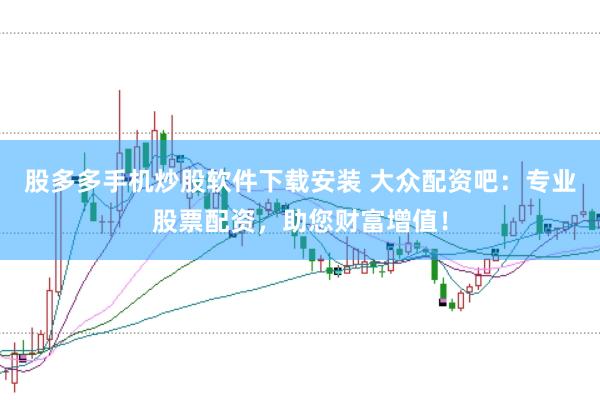 股多多手机炒股软件下载安装 大众配资吧：专业股票配资，助您财富增值！