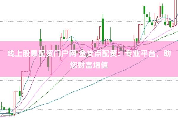 线上股票配资门户网 金支点配资：专业平台，助您财富增值