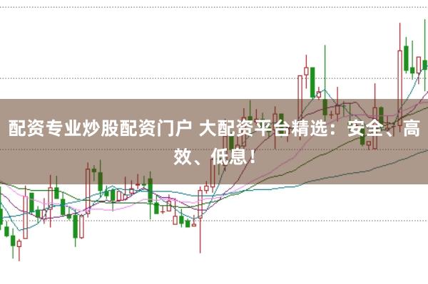 配资专业炒股配资门户 大配资平台精选：安全、高效、低息！