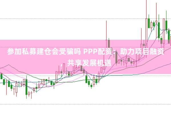 参加私募建仓会受骗吗 PPP配资：助力项目融资，共享发展机遇