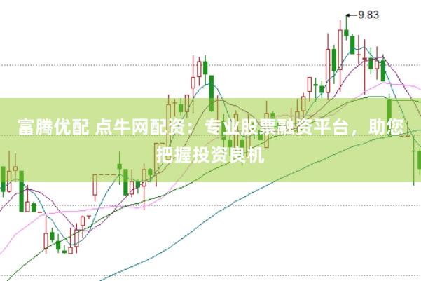 富腾优配 点牛网配资：专业股票融资平台，助您把握投资良机