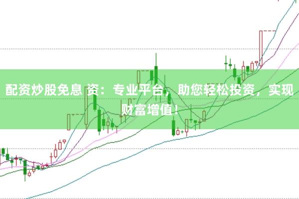 配资炒股免息 资：专业平台，助您轻松投资，实现财富增值！