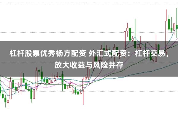 杠杆股票优秀杨方配资 外汇式配资：杠杆交易，放大收益与风险并存