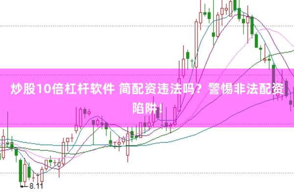 炒股10倍杠杆软件 简配资违法吗？警惕非法配资陷阱！