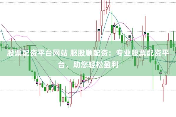 股票配资平台网站 服股顺配资：专业股票配资平台，助您轻松盈利