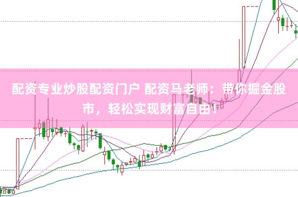 配资专业炒股配资门户 配资马老师：带你掘金股市，轻松实现财富自由！