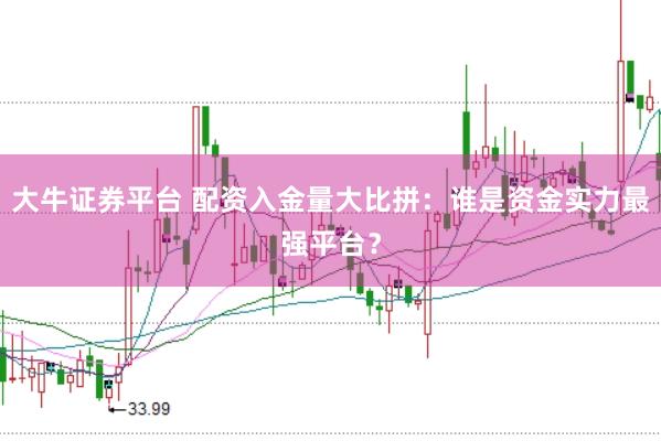 大牛证券平台 配资入金量大比拼：谁是资金实力最强平台？