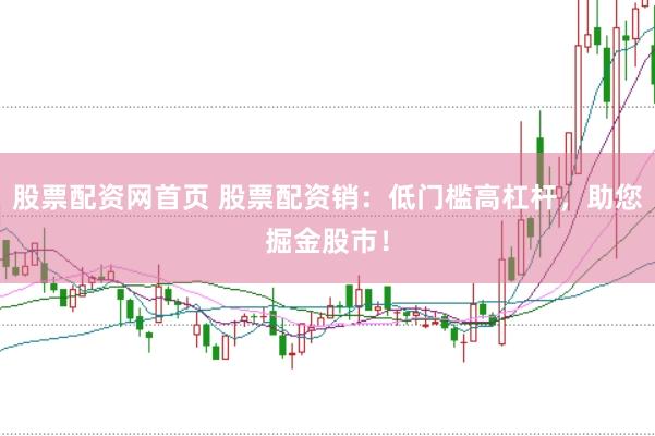 股票配资网首页 股票配资销：低门槛高杠杆，助您掘金股市！