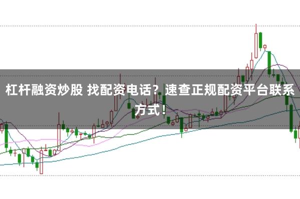 杠杆融资炒股 找配资电话？速查正规配资平台联系方式！
