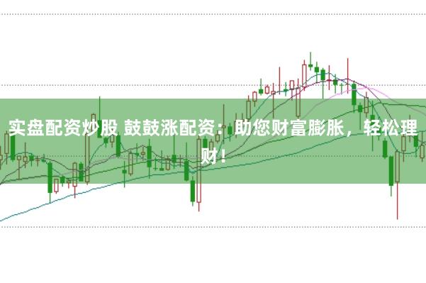 实盘配资炒股 鼓鼓涨配资：助您财富膨胀，轻松理财！