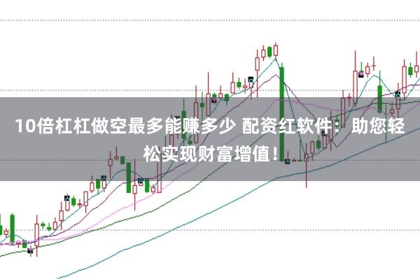 10倍杠杠做空最多能赚多少 配资红软件：助您轻松实现财富增值！