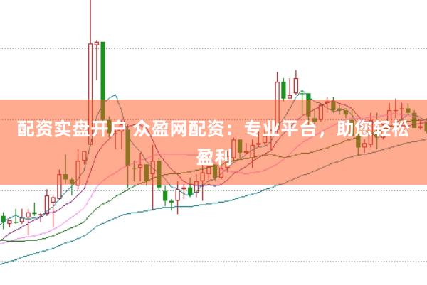 配资实盘开户 众盈网配资：专业平台，助您轻松盈利