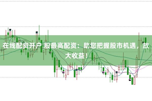 在线配资开户 股最高配资：助您把握股市机遇，放大收益！