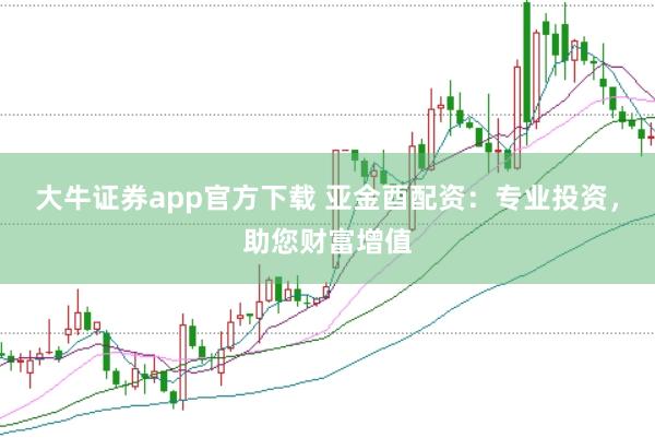 大牛证券app官方下载 亚金酉配资：专业投资，助您财富增值