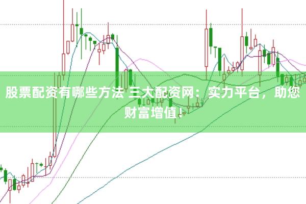 股票配资有哪些方法 三大配资网：实力平台，助您财富增值！