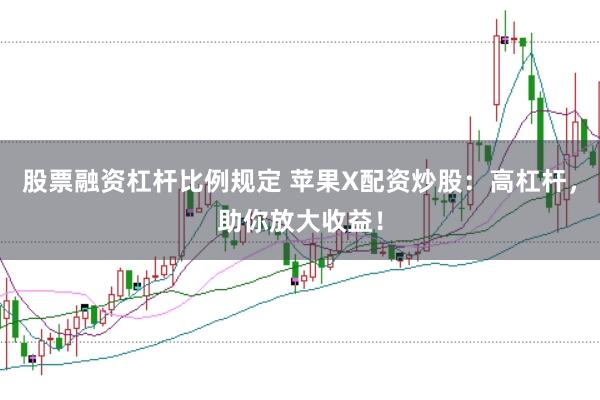 股票融资杠杆比例规定 苹果X配资炒股：高杠杆，助你放大收益！