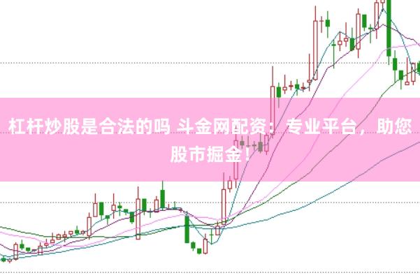 杠杆炒股是合法的吗 斗金网配资：专业平台，助您股市掘金！