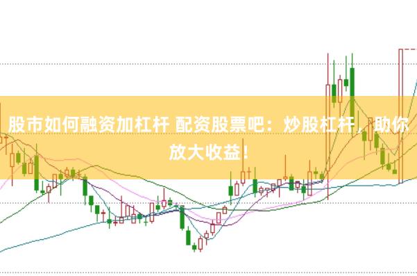 股市如何融资加杠杆 配资股票吧：炒股杠杆，助你放大收益！