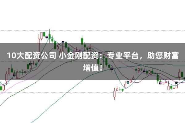 10大配资公司 小金刚配资：专业平台，助您财富增值！