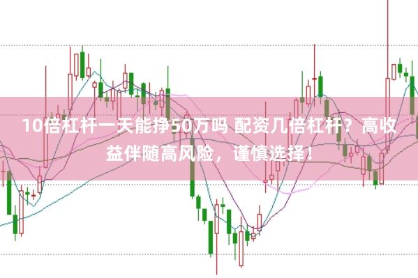 10倍杠杆一天能挣50万吗 配资几倍杠杆？高收益伴随高风险，谨慎选择！