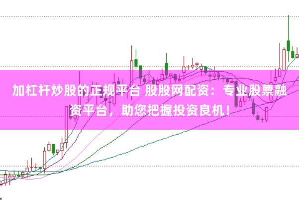 加杠杆炒股的正规平台 股股网配资：专业股票融资平台，助您把握投资良机！