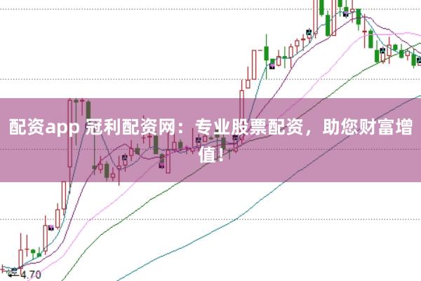 配资app 冠利配资网：专业股票配资，助您财富增值！