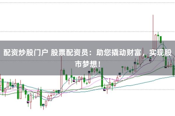 配资炒股门户 股票配资员：助您撬动财富，实现股市梦想！