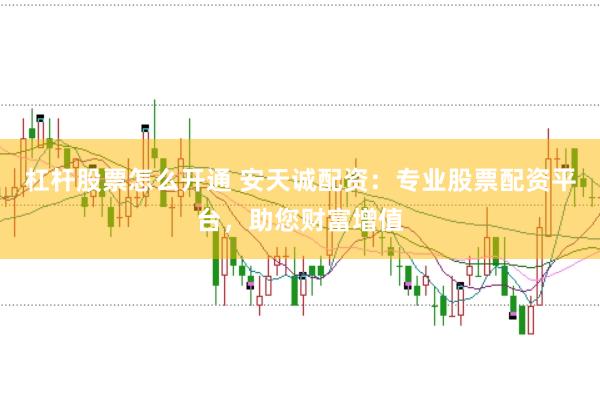 杠杆股票怎么开通 安天诚配资：专业股票配资平台，助您财富增值
