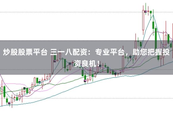 炒股股票平台 三一八配资：专业平台，助您把握投资良机！