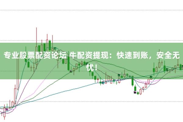 专业股票配资论坛 牛配资提现：快速到账，安全无忧！