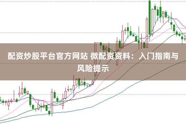 配资炒股平台官方网站 微配资资料：入门指南与风险提示