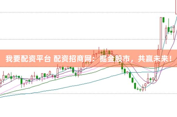 我要配资平台 配资招商网：掘金股市，共赢未来！