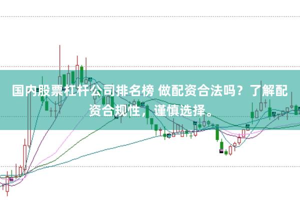 国内股票杠杆公司排名榜 做配资合法吗？了解配资合规性，谨慎选择。