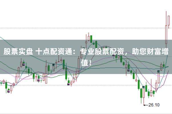 股票实盘 十点配资通：专业股票配资，助您财富增值！