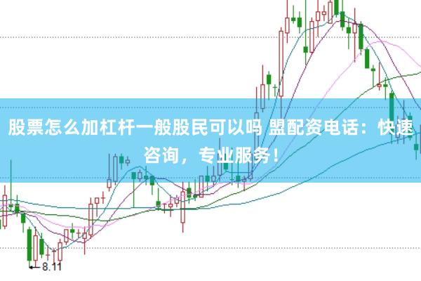 股票怎么加杠杆一般股民可以吗 盟配资电话：快速咨询，专业服务！