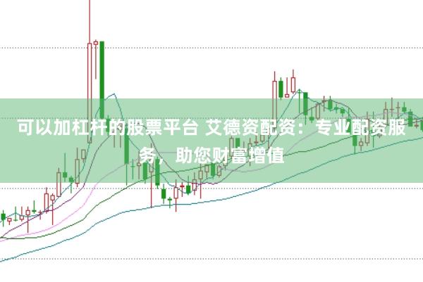 可以加杠杆的股票平台 艾德资配资：专业配资服务，助您财富增值