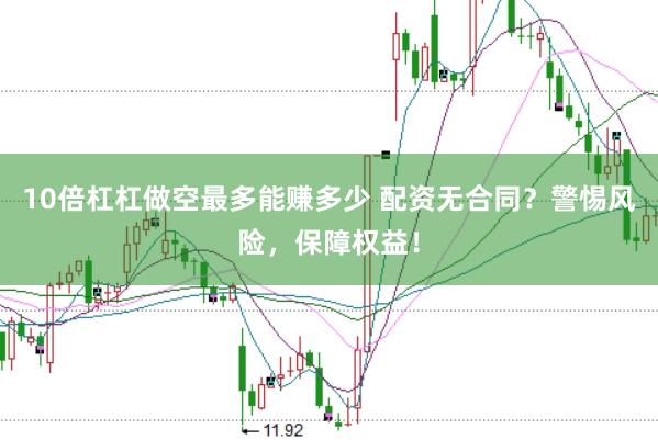 10倍杠杠做空最多能赚多少 配资无合同？警惕风险，保障权益！