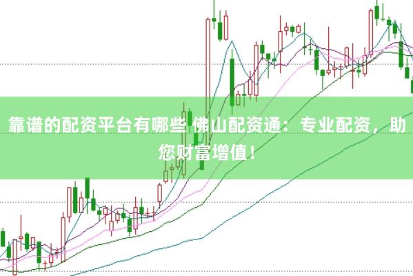 靠谱的配资平台有哪些 佛山配资通：专业配资，助您财富增值！