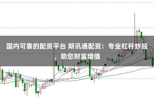 国内可靠的配资平台 期讯通配资：专业杠杆炒股，助您财富增值