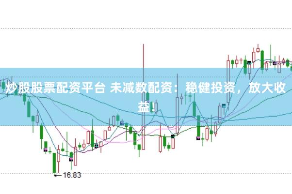 炒股股票配资平台 未减数配资：稳健投资，放大收益！