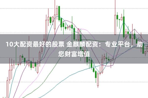 10大配资最好的股票 金麒麟配资：专业平台，助您财富增值