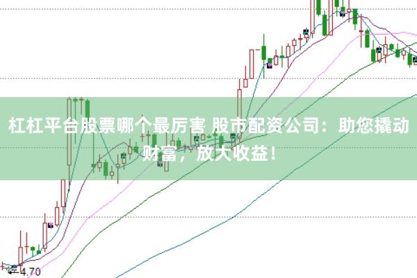 杠杠平台股票哪个最厉害 股市配资公司：助您撬动财富，放大收益！