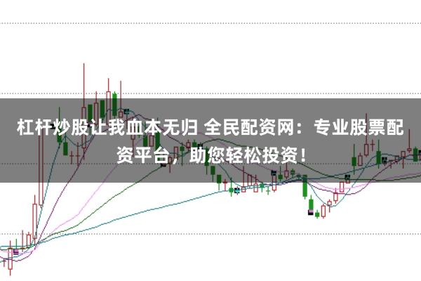 杠杆炒股让我血本无归 全民配资网：专业股票配资平台，助您轻松投资！