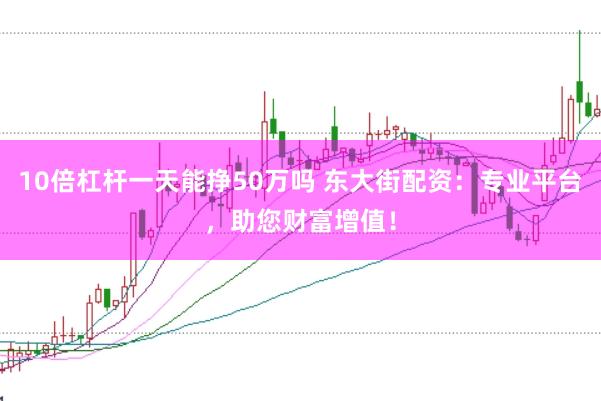 10倍杠杆一天能挣50万吗 东大街配资：专业平台，助您财富增值！