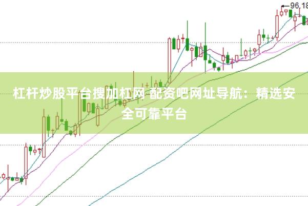 杠杆炒股平台搜加杠网 配资吧网址导航：精选安全可靠平台