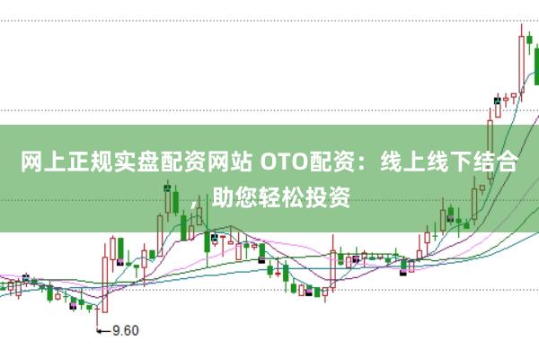 网上正规实盘配资网站 OTO配资：线上线下结合，助您轻松投资