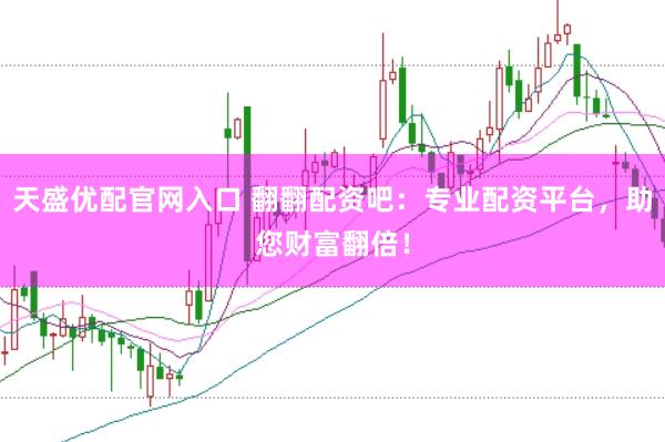 天盛优配官网入口 翻翻配资吧：专业配资平台，助您财富翻倍！