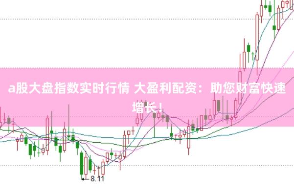 a股大盘指数实时行情 大盈利配资：助您财富快速增长！